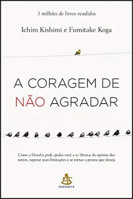 A coragem de no agradar: Como a filosofia pode ajudar voc a se libertar da opinio dos outros, superar suas limitaes e se tornar a pessoa que deseja