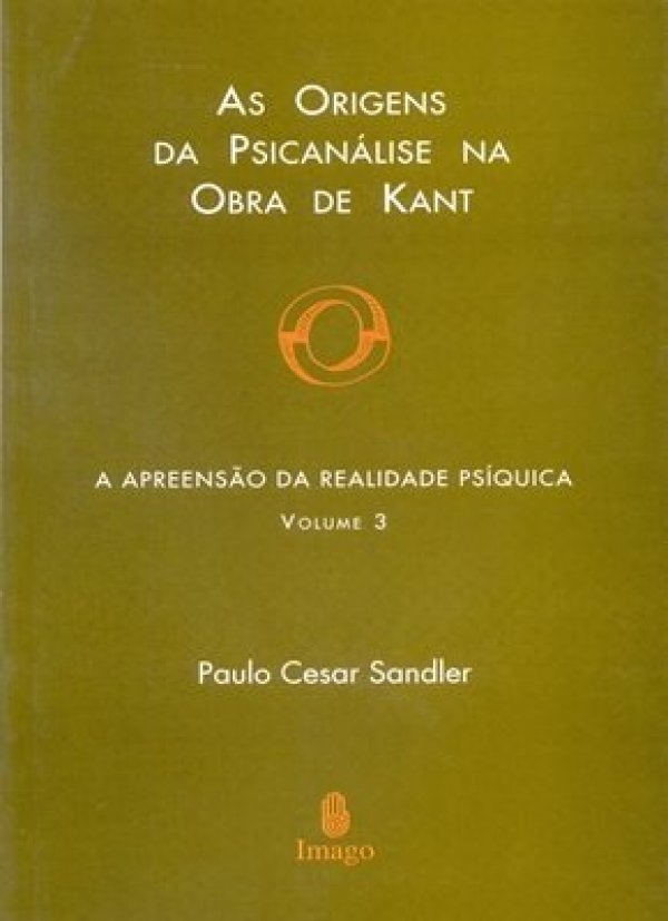 A APREENSÃO DA REALIDADE PSÍQUICA - VOL 3 - AS ORIGENS DA PSICANÁLISE NA OBRA DE KANT