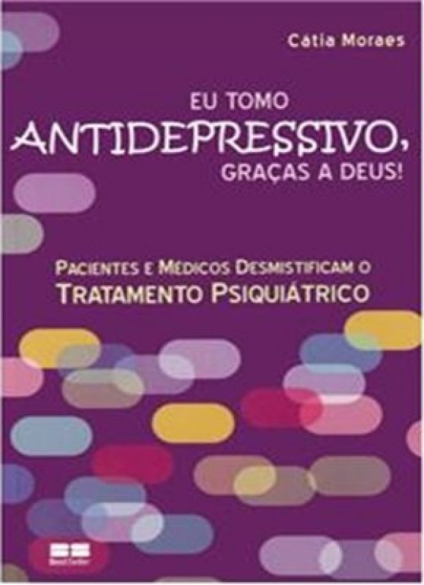 EU TOMO ANTIDEPRESSIVO, GRAÇAS A DEUS - PACIENTES E MÉDICOS DESMISTIFICAM O TRATAMENTO PSIQUIÁTRICO
