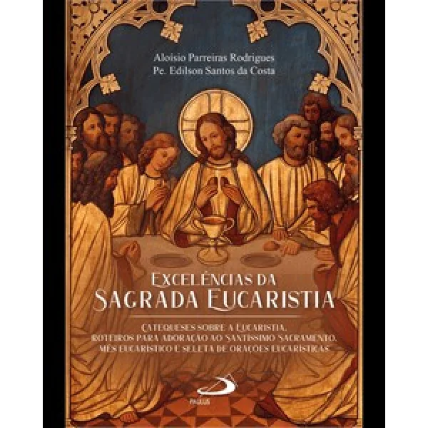 Excelências da Aagrada Eucaristia: Catequese Sobre a Eucaristia. Roteiros Para Adoração ao Santíssimo Sacramento.