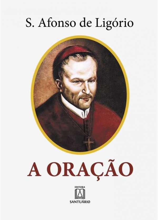 A Oração: o Grande Meio Para Alcançarmos de Deus a Salvação e Todas as Graças que Desejamos